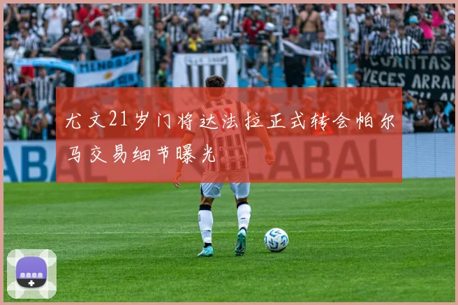 尤文21岁门将达法拉正式转会帕尔马交易细节曝光