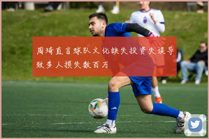 周琦直言球队文化缺失投资失误导致多人损失数百万