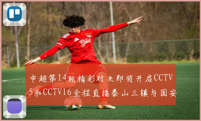 中超第14轮精彩对决即将开启CCTV5和CCTV16全程直播泰山三镇与国安河南之战