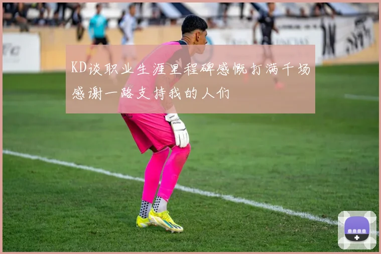 KD谈职业生涯里程碑感慨打满千场感谢一路支持我的人们