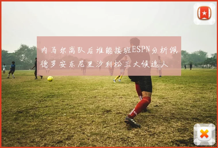 内马尔离队后谁能接班ESPN分析佩德罗安东尼里沙利松三大候选人
