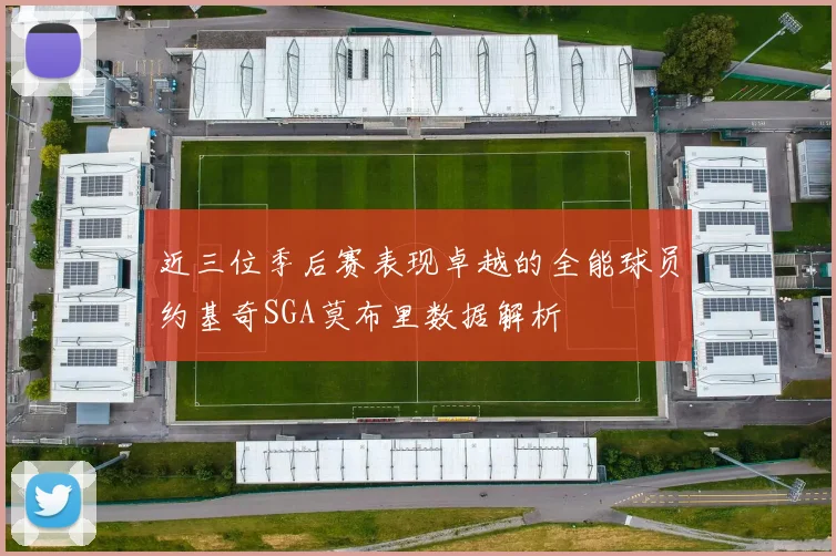 近三位季后赛表现卓越的全能球员约基奇SGA莫布里数据解析