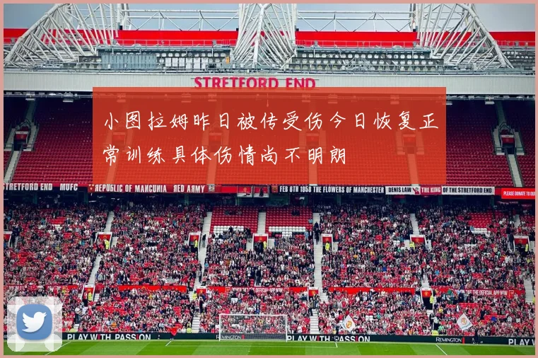 小图拉姆昨日被传受伤今日恢复正常训练具体伤情尚不明朗