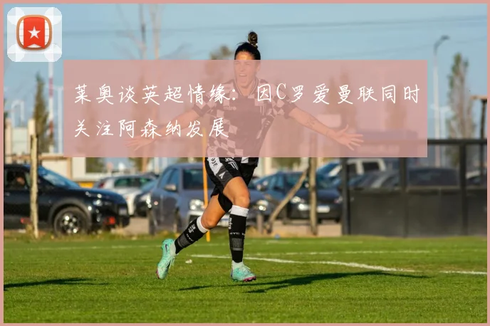 莱奥谈英超情缘：因C罗爱曼联同时关注阿森纳发展