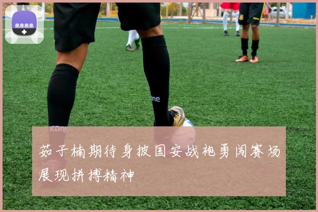 茹子楠期待身披国安战袍勇闯赛场展现拼搏精神