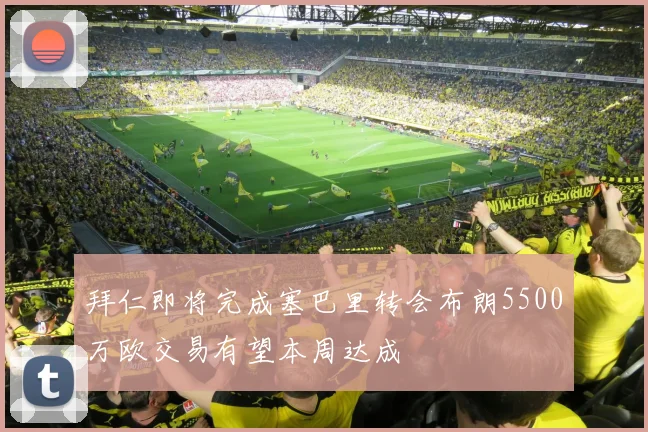拜仁即将完成塞巴里转会布朗5500万欧交易有望本周达成