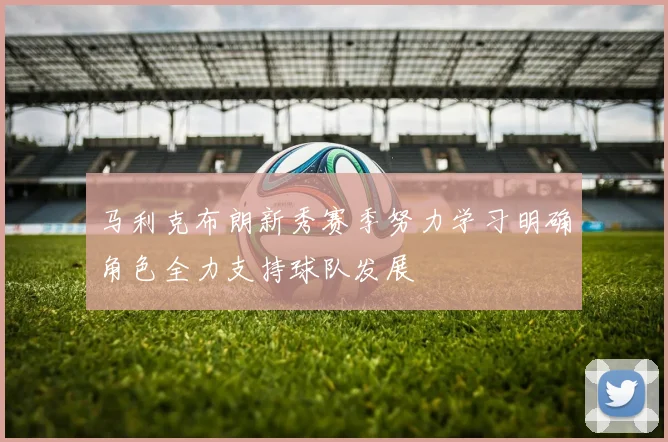 马利克布朗新秀赛季努力学习明确角色全力支持球队发展