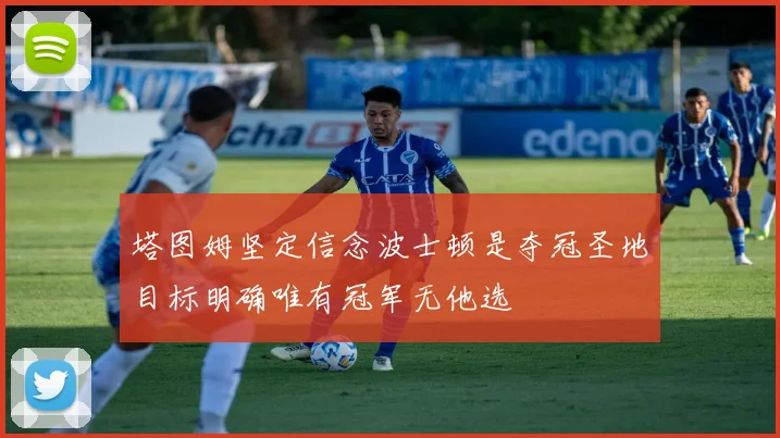 塔图姆坚定信念波士顿是夺冠圣地目标明确唯有冠军无他选