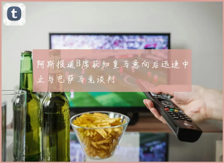 阿斯报道B席获知皇马意向后迅速中止与巴萨马竞谈判