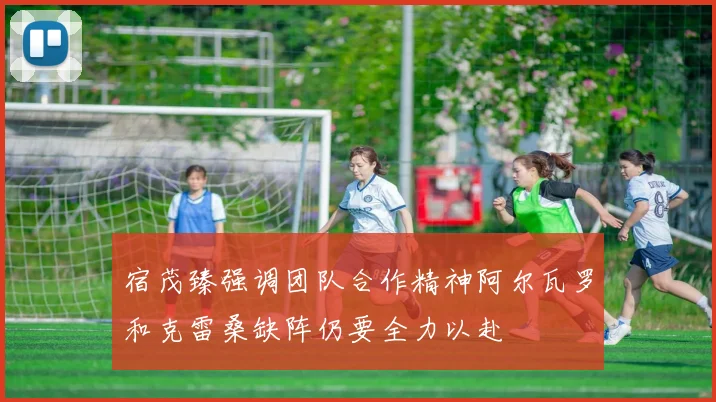 宿茂臻强调团队合作精神阿尔瓦罗和克雷桑缺阵仍要全力以赴
