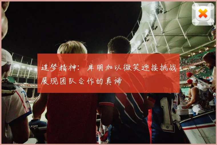 追梦精神：库明加以微笑迎接挑战展现团队合作的真谛