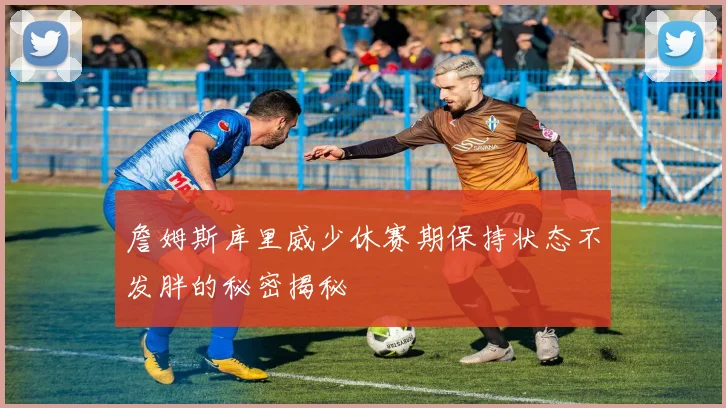 詹姆斯库里威少休赛期保持状态不发胖的秘密揭秘