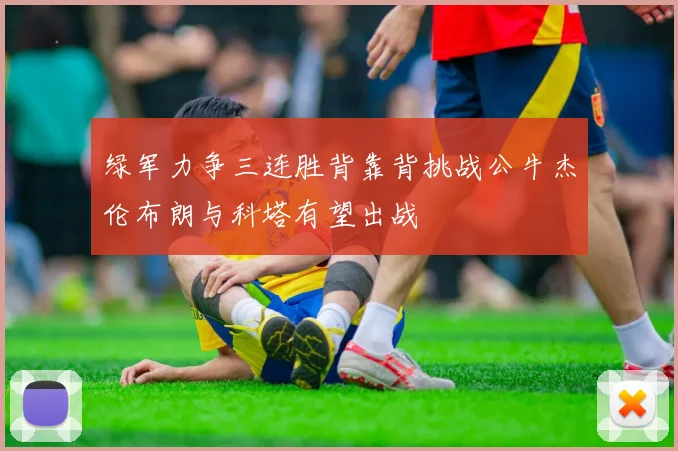 绿军力争三连胜背靠背挑战公牛杰伦布朗与科塔有望出战