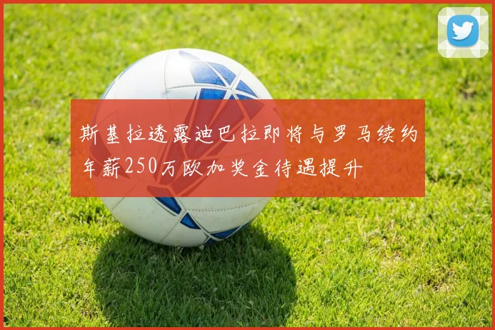 斯基拉透露迪巴拉即将与罗马续约年薪250万欧加奖金待遇提升